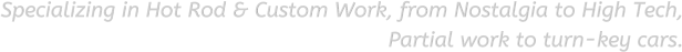 Specializing in Hot Rod & Custom Work, from Nostalgia to High Tech,  Partial work to turn-key cars.